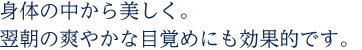 身体の中から美しく。翌朝の爽やかな目覚めにも効果的です。