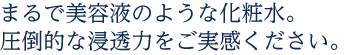 まるで美容液のような化粧水。圧倒的な浸透力をご実感ください。