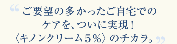 ご要望の多かったご自宅でのシミ対策※を、ついに実現！〈キノンクリーム10％〉のチカラ。